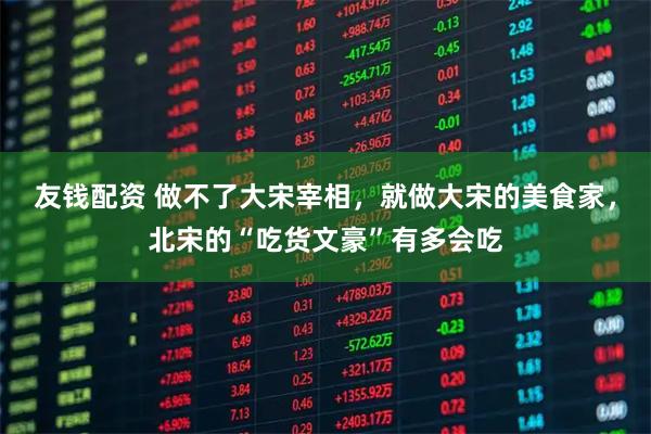 友钱配资 做不了大宋宰相，就做大宋的美食家，北宋的“吃货文豪”有多会吃