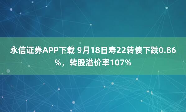 永信证券APP下载 9月18日寿22转债下跌0.86%，转股溢价率107%
