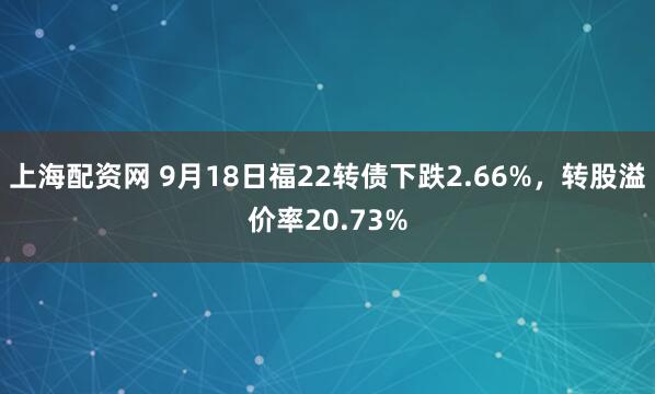 上海配资网 9月18日福22转债下跌2.66%，转股溢价率20.73%