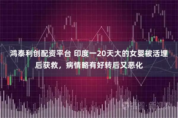 鸿泰利创配资平台 印度一20天大的女婴被活埋后获救，病情略有好转后又恶化