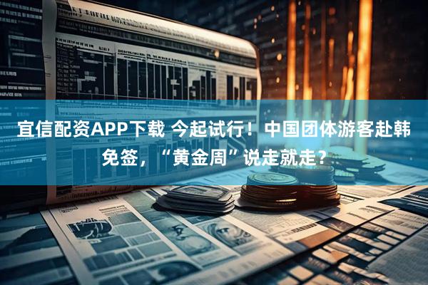 宜信配资APP下载 今起试行！中国团体游客赴韩免签，“黄金周”说走就走？
