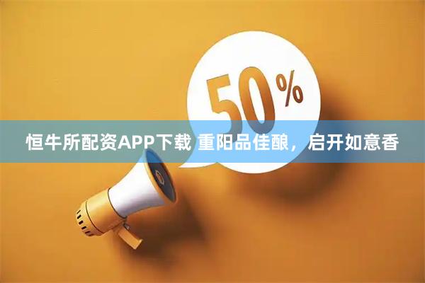 恒牛所配资APP下载 重阳品佳酿，启开如意香