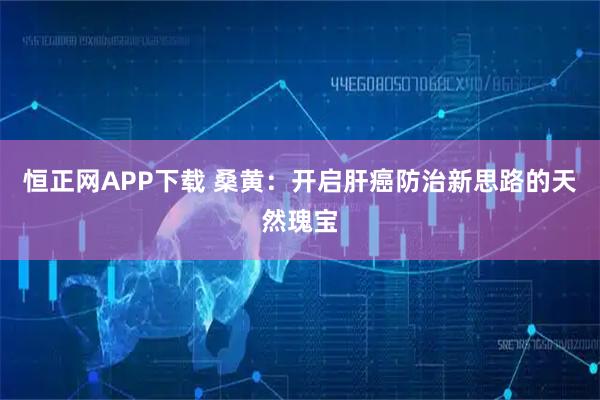 恒正网APP下载 桑黄：开启肝癌防治新思路的天然瑰宝