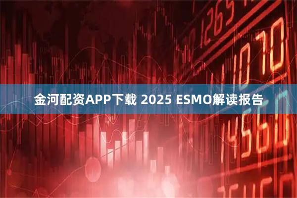 金河配资APP下载 2025 ESMO解读报告