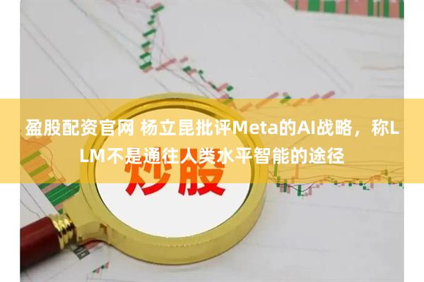盈股配资官网 杨立昆批评Meta的AI战略，称LLM不是通往人类水平智能的途径