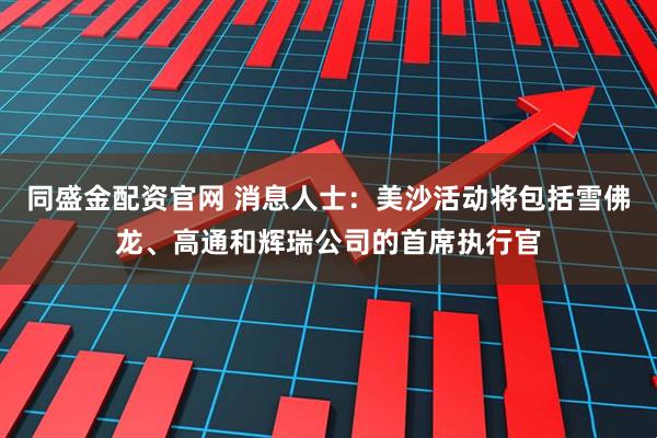 同盛金配资官网 消息人士：美沙活动将包括雪佛龙、高通和辉瑞公司的首席执行官