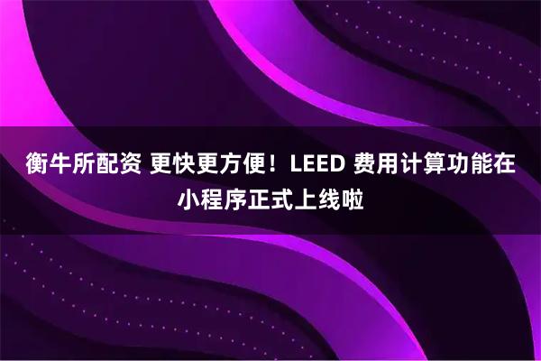 衡牛所配资 更快更方便！LEED 费用计算功能在小程序正式上线啦