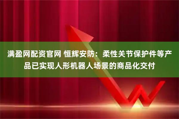 满盈网配资官网 恒辉安防：柔性关节保护件等产品已实现人形机器人场景的商品化交付