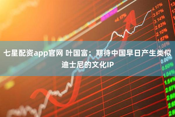 七星配资app官网 叶国富：期待中国早日产生类似迪士尼的文化IP