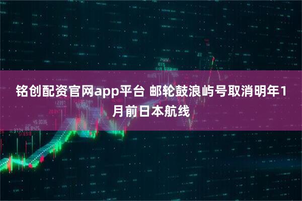 铭创配资官网app平台 邮轮鼓浪屿号取消明年1月前日本航线