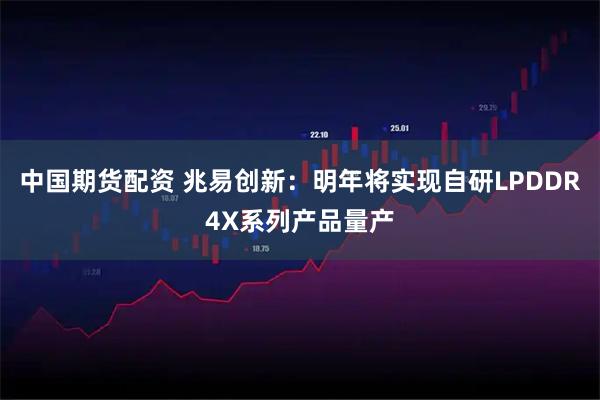中国期货配资 兆易创新：明年将实现自研LPDDR4X系列产品量产
