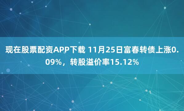 现在股票配资APP下载 11月25日富春转债上涨0.09%，转股溢价率15.12%