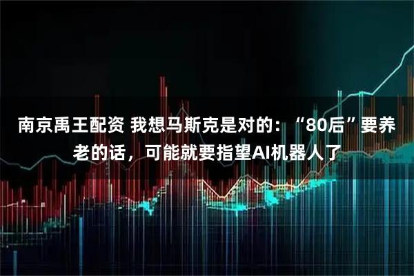 南京禹王配资 我想马斯克是对的：“80后”要养老的话，可能就要指望AI机器人了