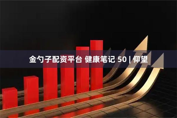 金勺子配资平台 健康笔记 50 | 仰望
