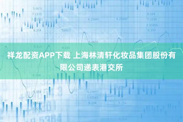 祥龙配资APP下载 上海林清轩化妆品集团股份有限公司递表港交所