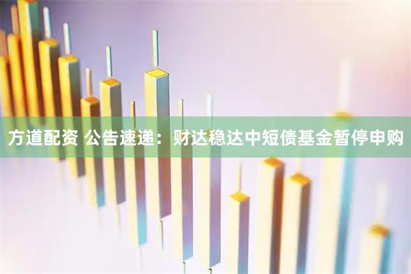 方道配资 公告速递：财达稳达中短债基金暂停申购
