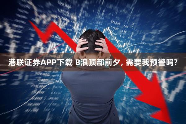 港联证券APP下载 B浪顶部前夕, 需要我预警吗?